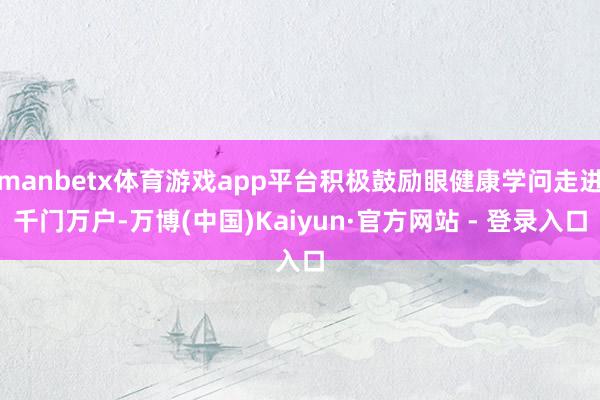 manbetx体育游戏app平台积极鼓励眼健康学问走进千门万户-万博(中国)Kaiyun·官方网站 - 登录入口
