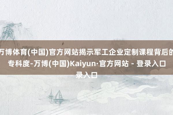 万博体育(中国)官方网站揭示军工企业定制课程背后的专科度-万博(中国)Kaiyun·官方网站 - 登录入口