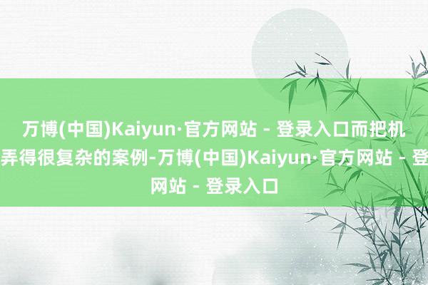 万博(中国)Kaiyun·官方网站 - 登录入口而把机械构造弄得很复杂的案例-万博(中国)Kaiyun·官方网站 - 登录入口