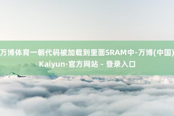 万博体育一朝代码被加载到里面SRAM中-万博(中国)Kaiyun·官方网站 - 登录入口