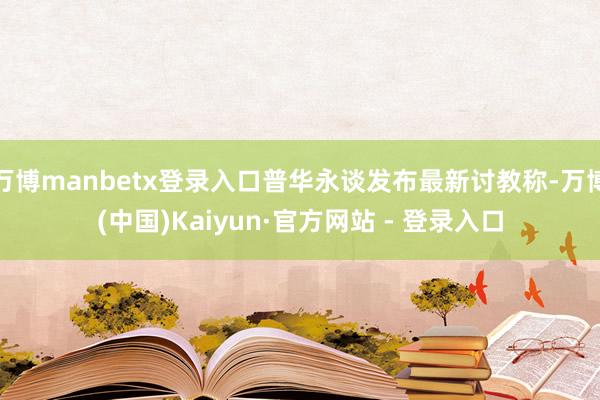 万博manbetx登录入口普华永谈发布最新讨教称-万博(中国)Kaiyun·官方网站 - 登录入口