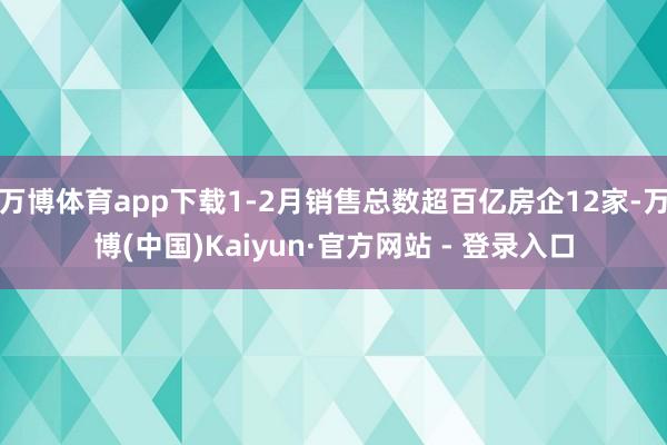 万博体育app下载1-2月销售总数超百亿房企12家-万博(中国)Kaiyun·官方网站 - 登录入口