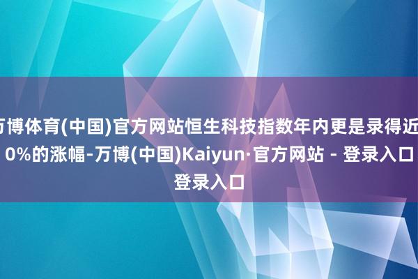 万博体育(中国)官方网站恒生科技指数年内更是录得近30%的涨幅-万博(中国)Kaiyun·官方网站 - 登录入口