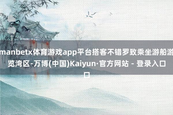 manbetx体育游戏app平台搭客不错罗致乘坐游船游览湾区-万博(中国)Kaiyun·官方网站 - 登录入口