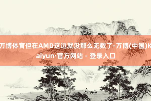 万博体育但在AMD这边就没那么无数了-万博(中国)Kaiyun·官方网站 - 登录入口