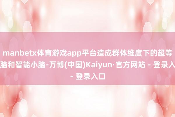 manbetx体育游戏app平台造成群体维度下的超等大脑和智能小脑-万博(中国)Kaiyun·官方网站 - 登录入口