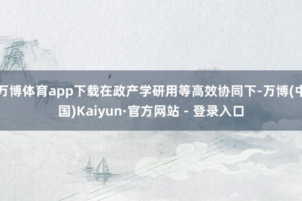 万博体育app下载在政产学研用等高效协同下-万博(中国)Kaiyun·官方网站 - 登录入口