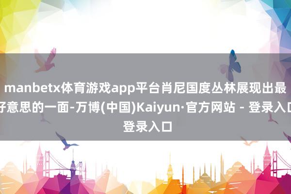 manbetx体育游戏app平台肖尼国度丛林展现出最好意思的一面-万博(中国)Kaiyun·官方网站 - 登录入口