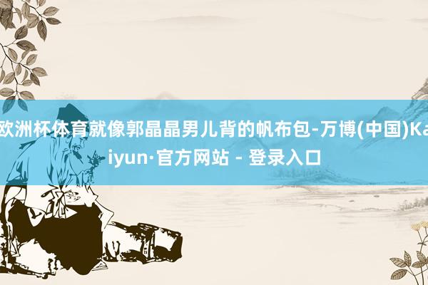 欧洲杯体育就像郭晶晶男儿背的帆布包-万博(中国)Kaiyun·官方网站 - 登录入口
