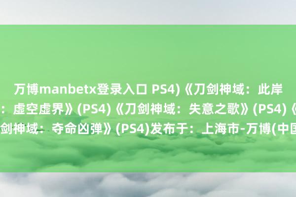 万博manbetx登录入口 PS4)《刀剑神域：此岸游境》(PS4)《刀剑神域：虚空虚界》(PS4)《刀剑神域：失意之歌》(PS4)《刀剑神域：夺命凶弹》(PS4)发布于：上海市-万博(中国)Kaiyun·官方网站 - 登录入口