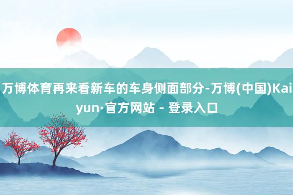 万博体育再来看新车的车身侧面部分-万博(中国)Kaiyun·官方网站 - 登录入口