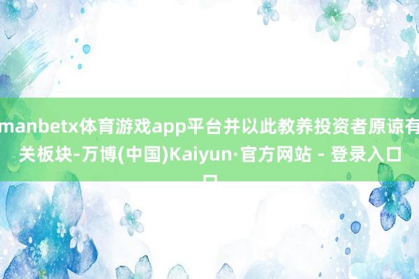 manbetx体育游戏app平台并以此教养投资者原谅有关板块-万博(中国)Kaiyun·官方网站 - 登录入口