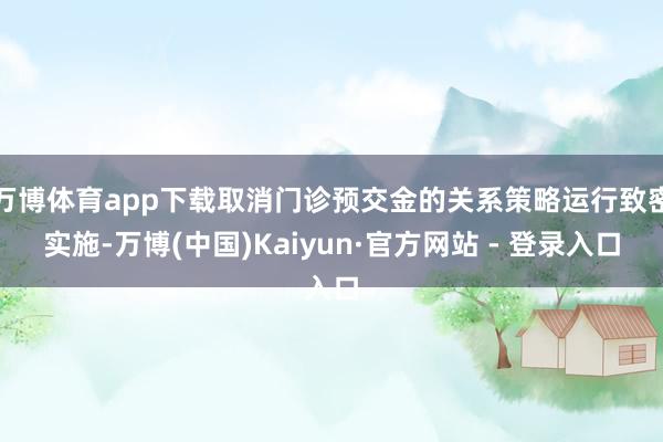 万博体育app下载取消门诊预交金的关系策略运行致密实施-万博(中国)Kaiyun·官方网站 - 登录入口