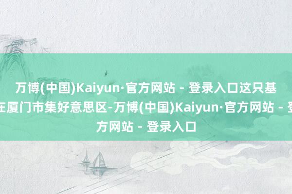 万博(中国)Kaiyun·官方网站 - 登录入口这只基金注册在厦门市集好意思区-万博(中国)Kaiyun·官方网站 - 登录入口
