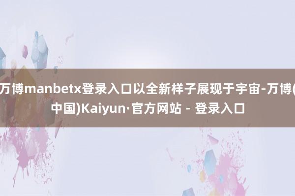 万博manbetx登录入口以全新样子展现于宇宙-万博(中国)Kaiyun·官方网站 - 登录入口