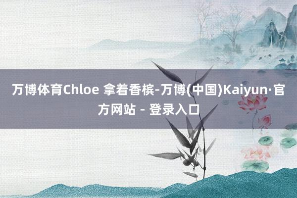 万博体育Chloe 拿着香槟-万博(中国)Kaiyun·官方网站 - 登录入口