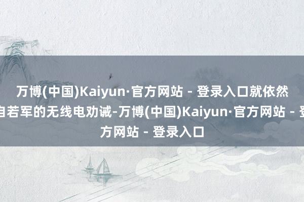 万博(中国)Kaiyun·官方网站 - 登录入口就依然收到了自若军的无线电劝诫-万博(中国)Kaiyun·官方网站 - 登录入口