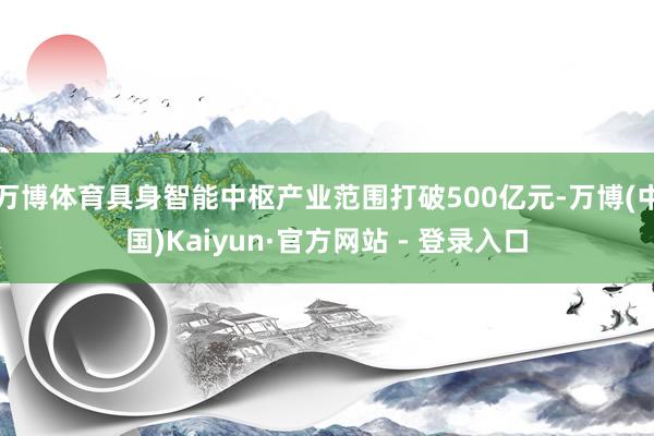 万博体育具身智能中枢产业范围打破500亿元-万博(中国)Kaiyun·官方网站 - 登录入口