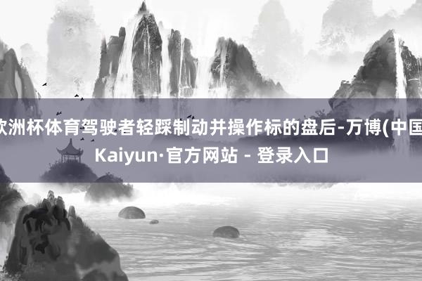 欧洲杯体育驾驶者轻踩制动并操作标的盘后-万博(中国)Kaiyun·官方网站 - 登录入口
