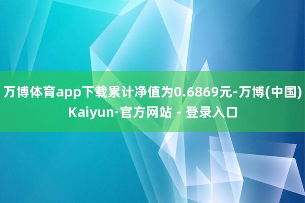 万博体育app下载累计净值为0.6869元-万博(中国)Kaiyun·官方网站 - 登录入口
