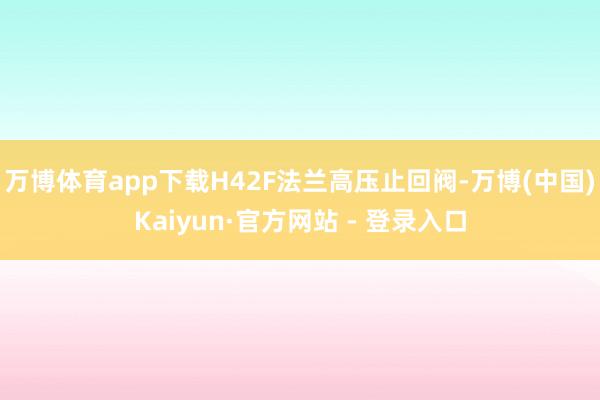 万博体育app下载H42F法兰高压止回阀-万博(中国)Kaiyun·官方网站 - 登录入口