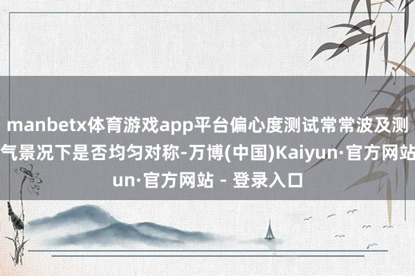 manbetx体育游戏app平台偏心度测试常常波及测量球囊在充气景况下是否均匀对称-万博(中国)Kaiyun·官方网站 - 登录入口