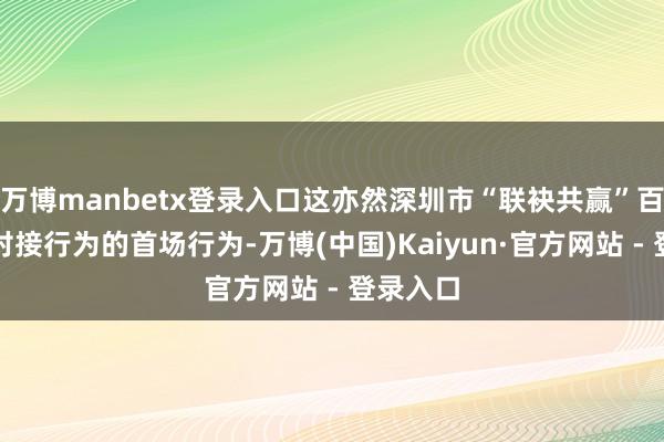 万博manbetx登录入口这亦然深圳市“联袂共赢”百场产业对接行为的首场行为-万博(中国)Kaiyun·官方网站 - 登录入口