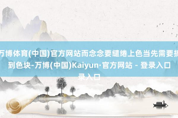 万博体育(中国)官方网站而念念要缱绻上色当先需要搞到色块-万博(中国)Kaiyun·官方网站 - 登录入口