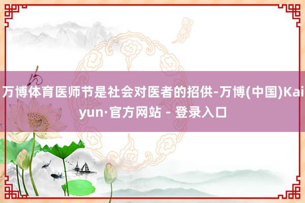 万博体育医师节是社会对医者的招供-万博(中国)Kaiyun·官方网站 - 登录入口