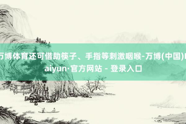 万博体育还可借助筷子、手指等刺激咽喉-万博(中国)Kaiyun·官方网站 - 登录入口