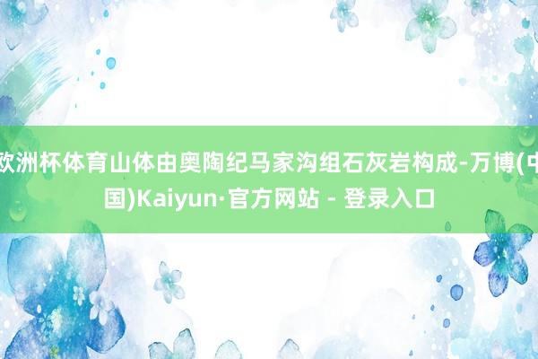 欧洲杯体育山体由奥陶纪马家沟组石灰岩构成-万博(中国)Kaiyun·官方网站 - 登录入口