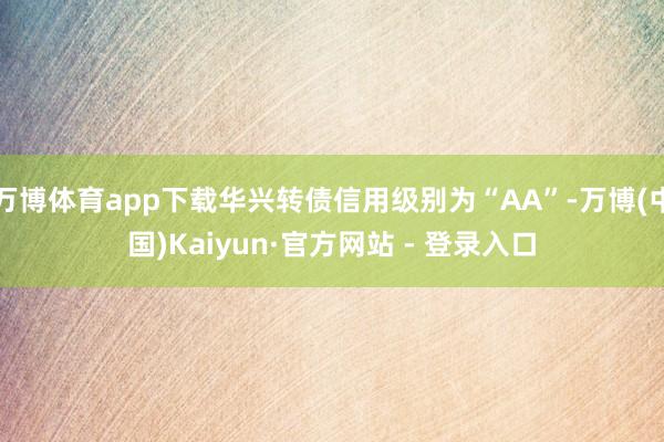 万博体育app下载华兴转债信用级别为“AA”-万博(中国)Kaiyun·官方网站 - 登录入口