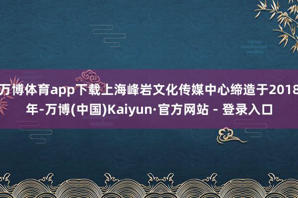 万博体育app下载上海峰岩文化传媒中心缔造于2018年-万博(中国)Kaiyun·官方网站 - 登录入口