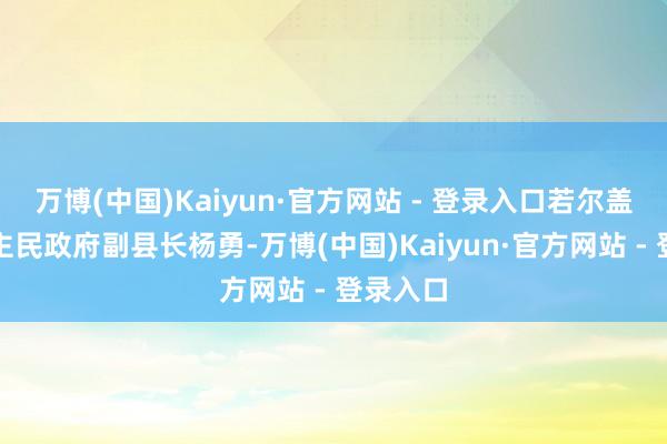 万博(中国)Kaiyun·官方网站 - 登录入口若尔盖县东谈主民政府副县长杨勇-万博(中国)Kaiyun·官方网站 - 登录入口