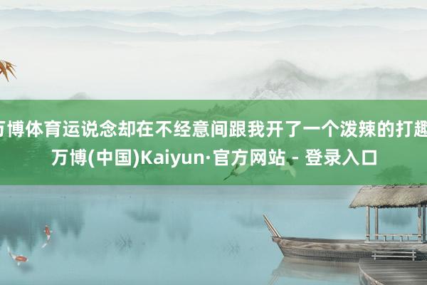 万博体育运说念却在不经意间跟我开了一个泼辣的打趣-万博(中国)Kaiyun·官方网站 - 登录入口
