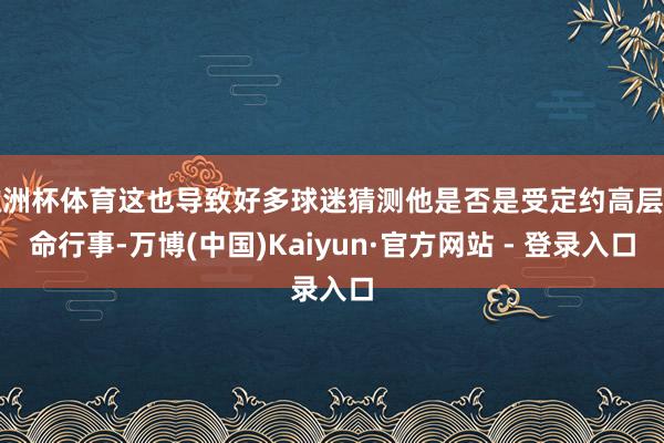 欧洲杯体育这也导致好多球迷猜测他是否是受定约高层之命行事-万博(中国)Kaiyun·官方网站 - 登录入口