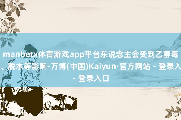 manbetx体育游戏app平台东说念主会受到乙醇毒性、脱水等影响-万博(中国)Kaiyun·官方网站 - 登录入口