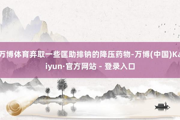 万博体育弃取一些匡助排钠的降压药物-万博(中国)Kaiyun·官方网站 - 登录入口