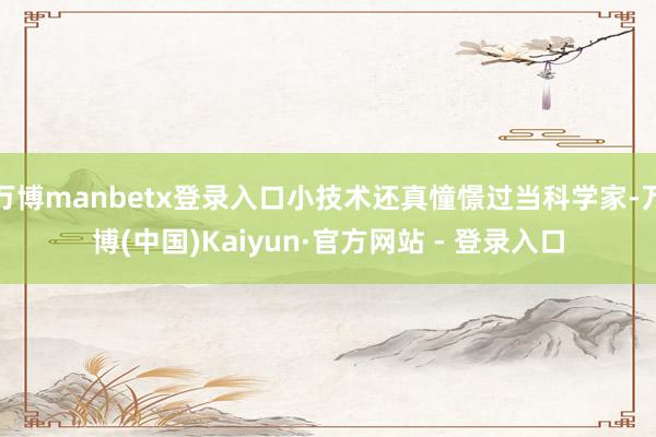 万博manbetx登录入口小技术还真憧憬过当科学家-万博(中国)Kaiyun·官方网站 - 登录入口