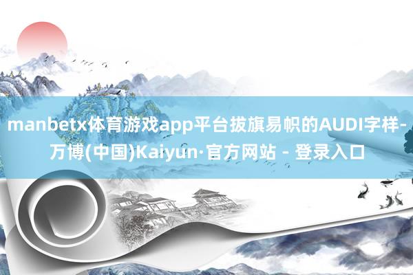 manbetx体育游戏app平台拔旗易帜的AUDI字样-万博(中国)Kaiyun·官方网站 - 登录入口