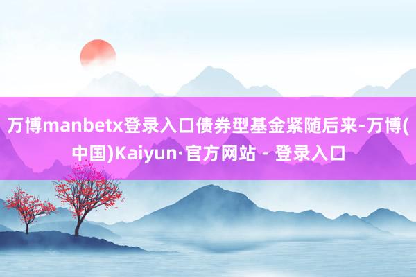 万博manbetx登录入口　　债券型基金紧随后来-万博(中国)Kaiyun·官方网站 - 登录入口