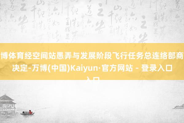 万博体育经空间站愚弄与发展阶段飞行任务总连络部商议决定-万博(中国)Kaiyun·官方网站 - 登录入口