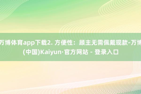 万博体育app下载2. 方便性：顾主无需佩戴现款-万博(中国)Kaiyun·官方网站 - 登录入口