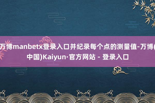 万博manbetx登录入口并纪录每个点的测量值-万博(中国)Kaiyun·官方网站 - 登录入口