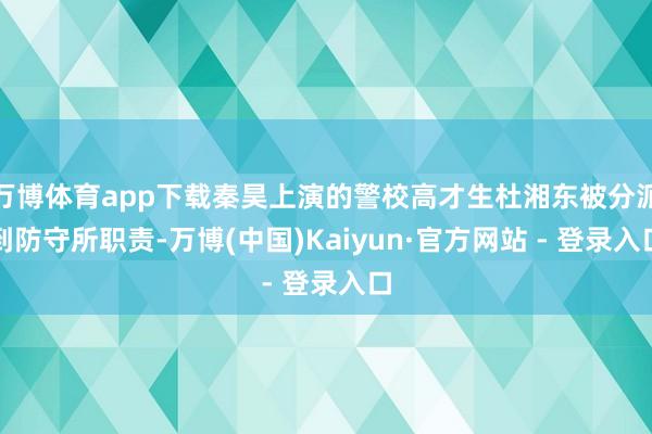 万博体育app下载秦昊上演的警校高才生杜湘东被分派到防守所职责-万博(中国)Kaiyun·官方网站 - 登录入口