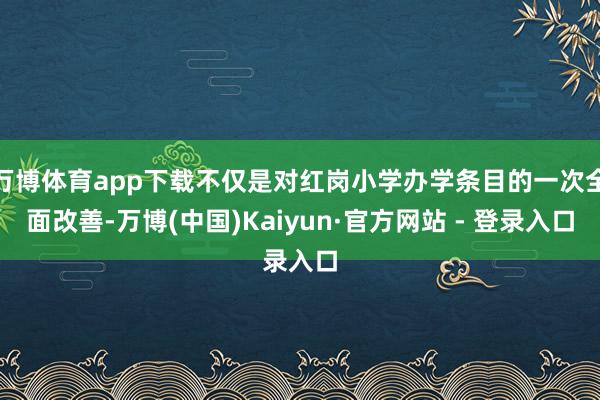 万博体育app下载不仅是对红岗小学办学条目的一次全面改善-万博(中国)Kaiyun·官方网站 - 登录入口