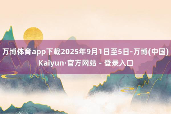 万博体育app下载2025年9月1日至5日-万博(中国)Kaiyun·官方网站 - 登录入口