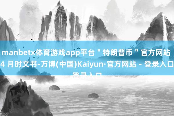 manbetx体育游戏app平台＂特朗普币＂官方网站 4 月时文书-万博(中国)Kaiyun·官方网站 - 登录入口