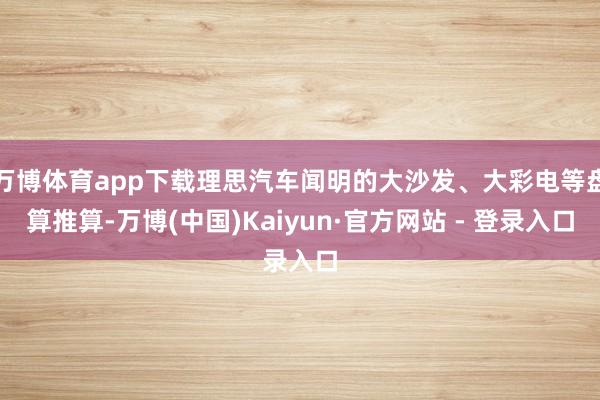 万博体育app下载理思汽车闻明的大沙发、大彩电等盘算推算-万博(中国)Kaiyun·官方网站 - 登录入口