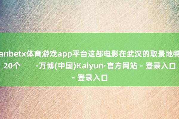 manbetx体育游戏app平台这部电影在武汉的取景地特出20个       -万博(中国)Kaiyun·官方网站 - 登录入口